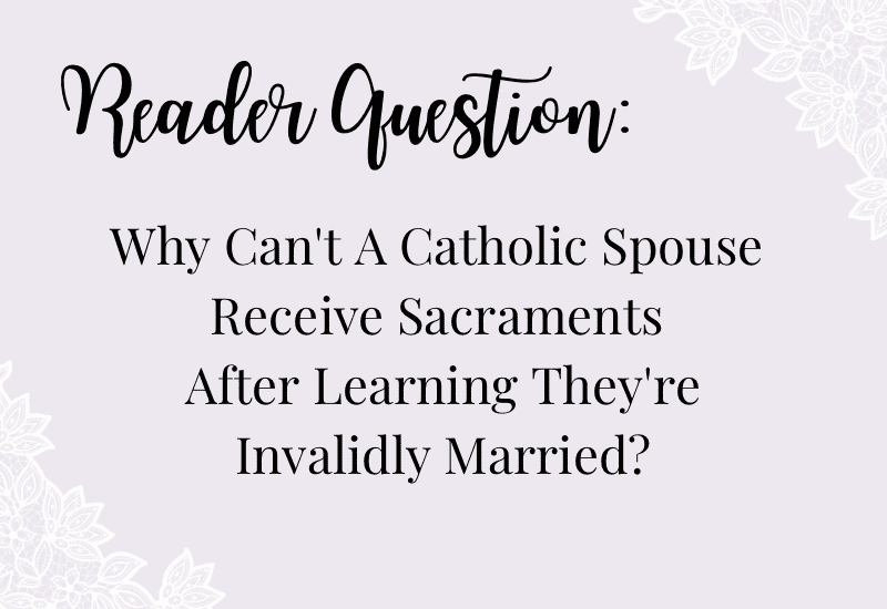 Reader Question: Why Can’t A Catholic Spouse Receive Sacraments After Learning They’re Invalidly Married?